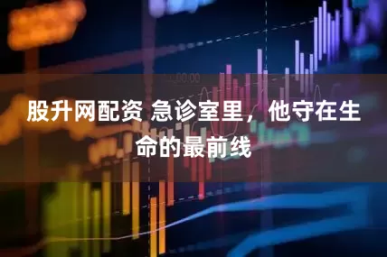 股升网配资 急诊室里，他守在生命的最前线