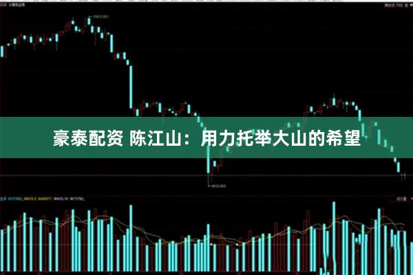 豪泰配资 陈江山：用力托举大山的希望
