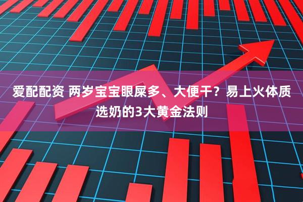 爱配配资 两岁宝宝眼屎多、大便干？易上火体质选奶的3大黄金法则