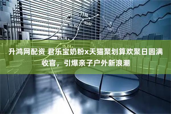 升鸿网配资 君乐宝奶粉x天猫聚划算欢聚日圆满收官，引爆亲子户外新浪潮