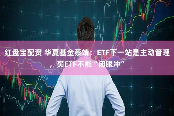 红盘宝配资 华夏基金蔡靖：ETF下一站是主动管理，买ETF不能“闭眼冲”