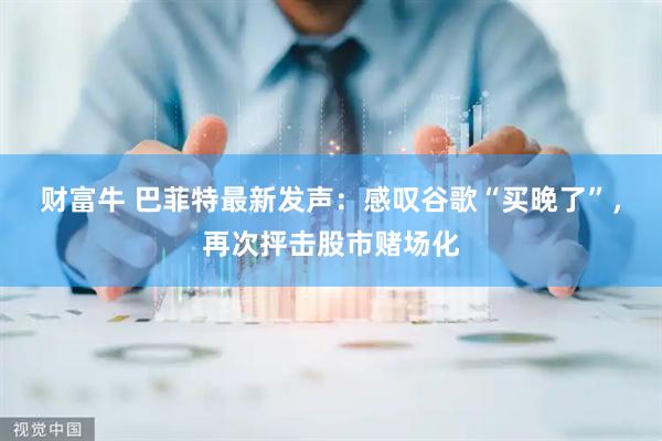 财富牛 巴菲特最新发声：感叹谷歌“买晚了”，再次抨击股市赌场化